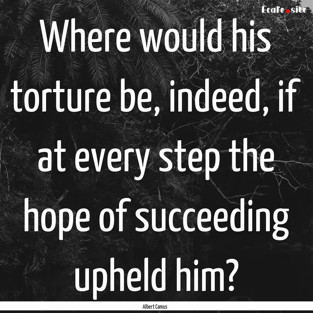 Where would his torture be, indeed, if at.... : Quote by Albert Camus