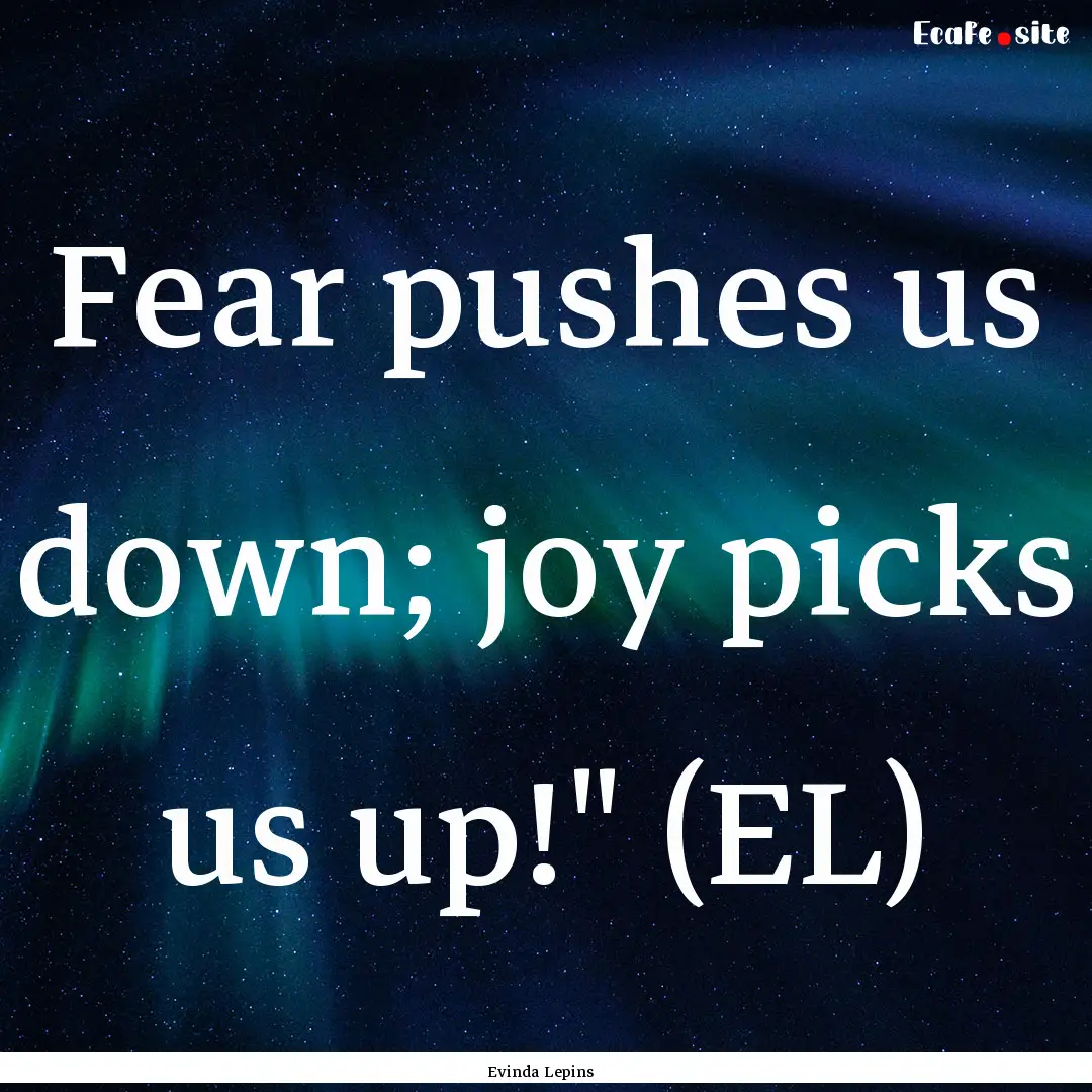 Fear pushes us down; joy picks us up!