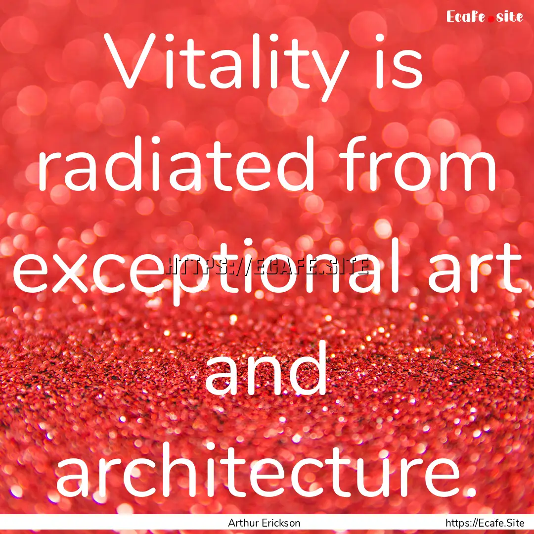 Vitality is radiated from exceptional art.... : Quote by Arthur Erickson