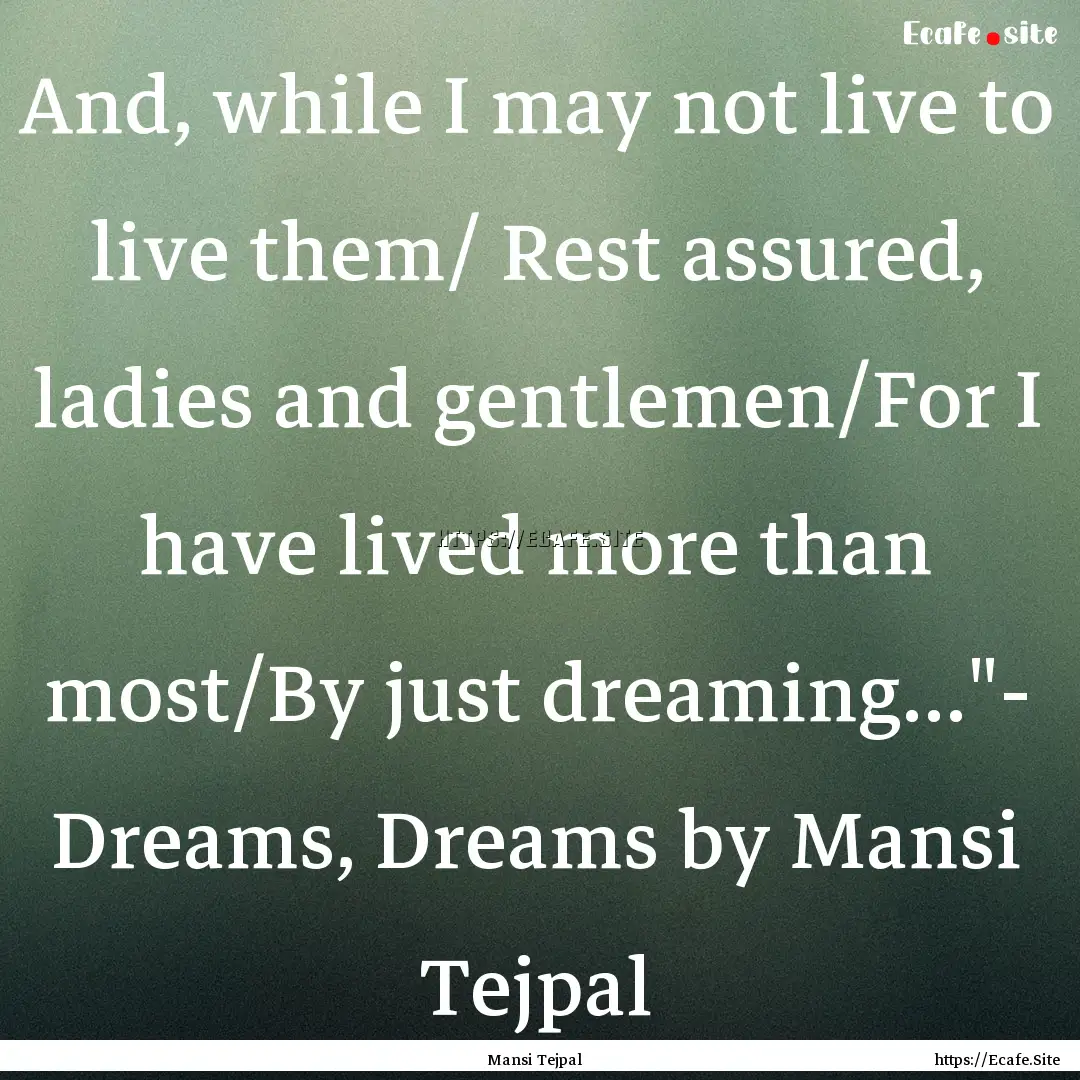 And, while I may not live to live them/ Rest.... : Quote by Mansi Tejpal