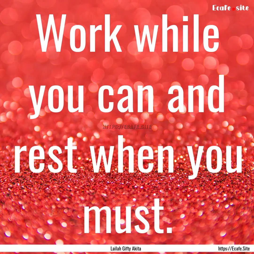 Work while you can and rest when you must..... : Quote by Lailah Gifty Akita