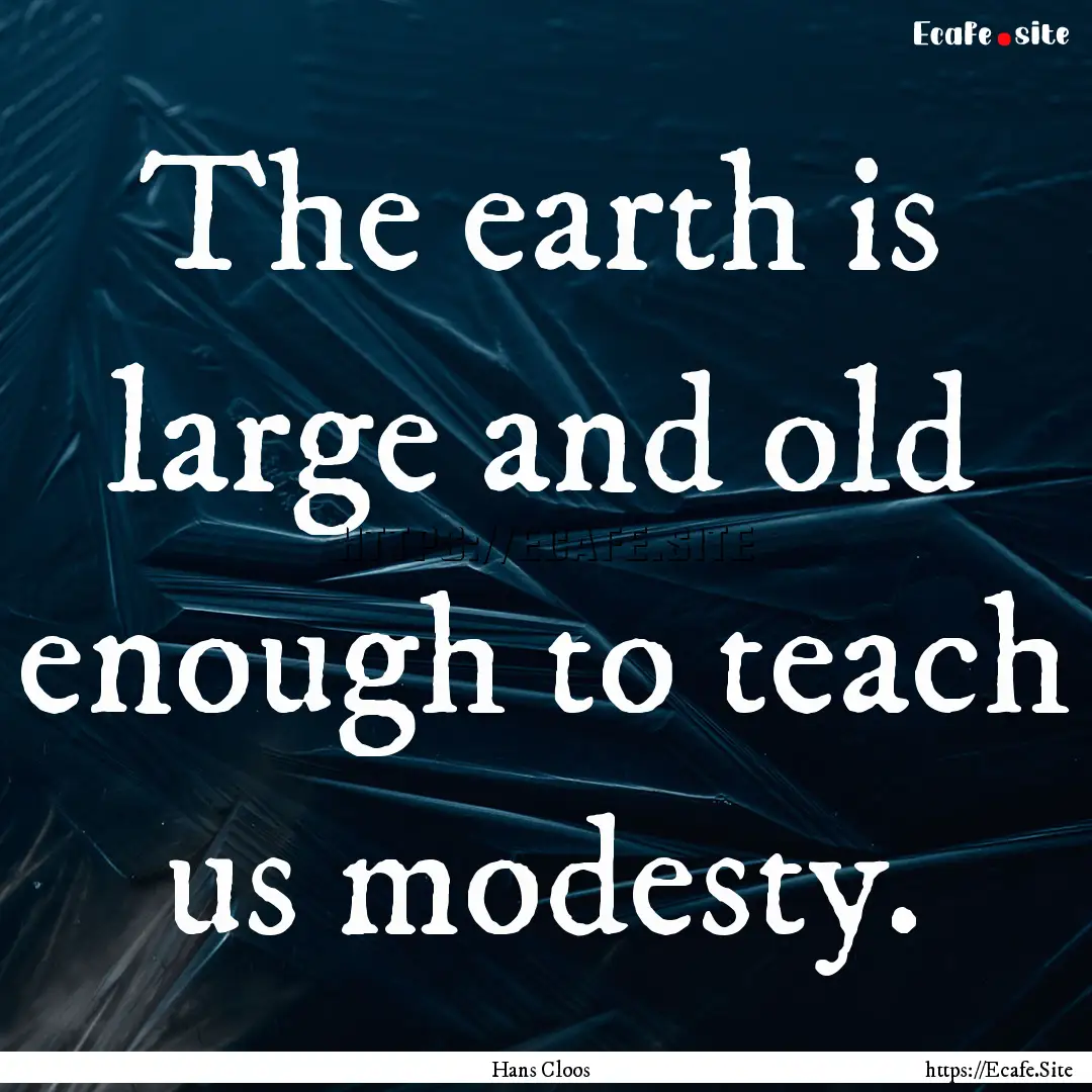 The earth is large and old enough to teach.... : Quote by Hans Cloos