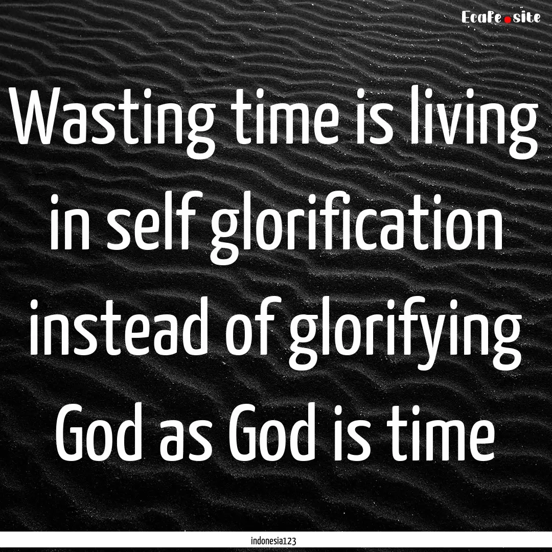 Wasting time is living in self glorification.... : Quote by indonesia123