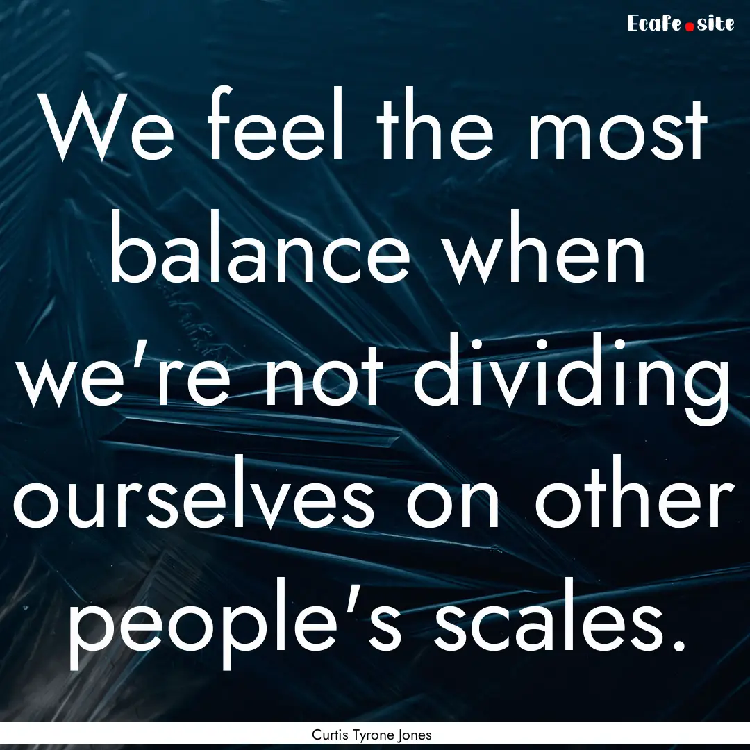 We feel the most balance when we're not dividing.... : Quote by Curtis Tyrone Jones