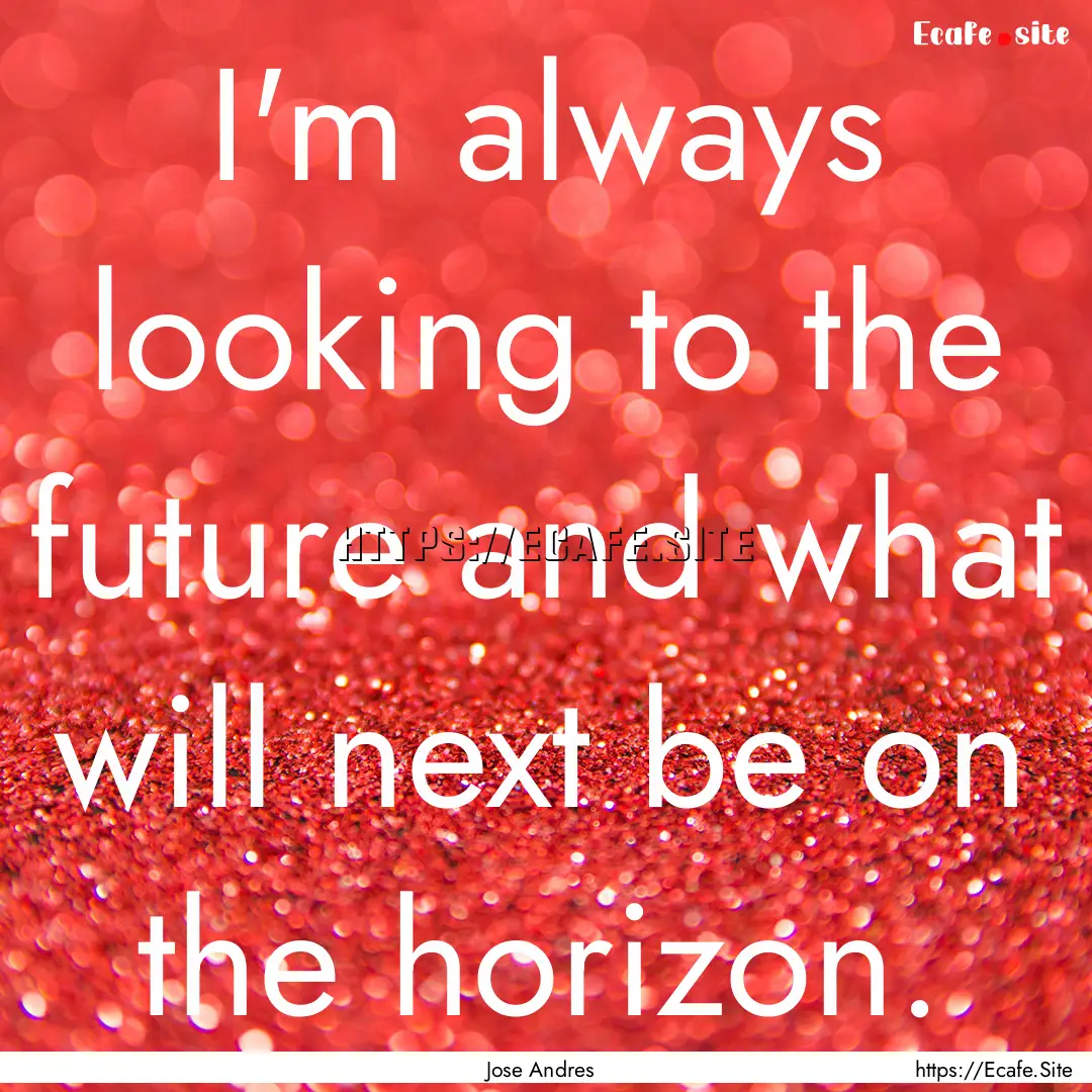 I'm always looking to the future and what.... : Quote by Jose Andres