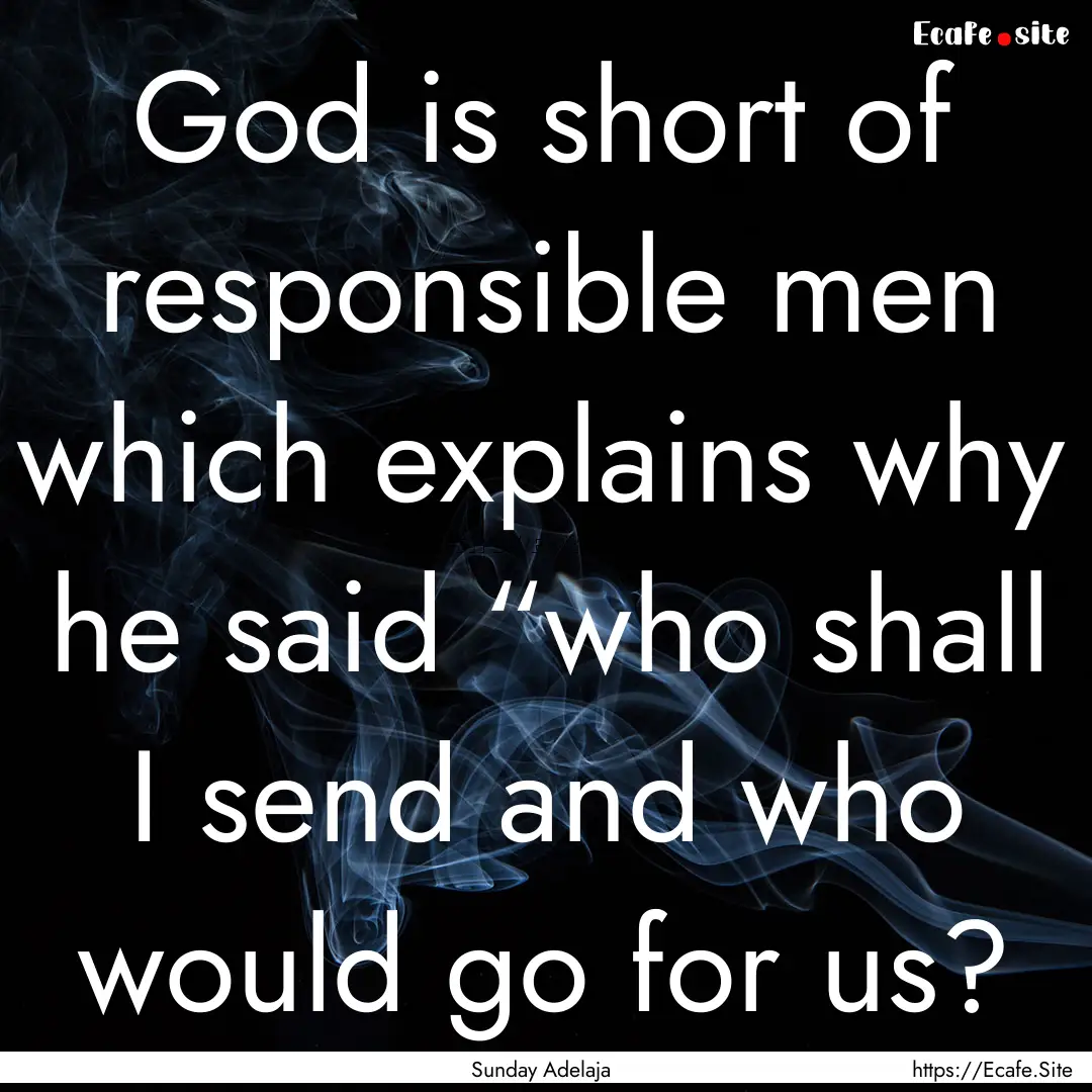 God is short of responsible men which explains.... : Quote by Sunday Adelaja