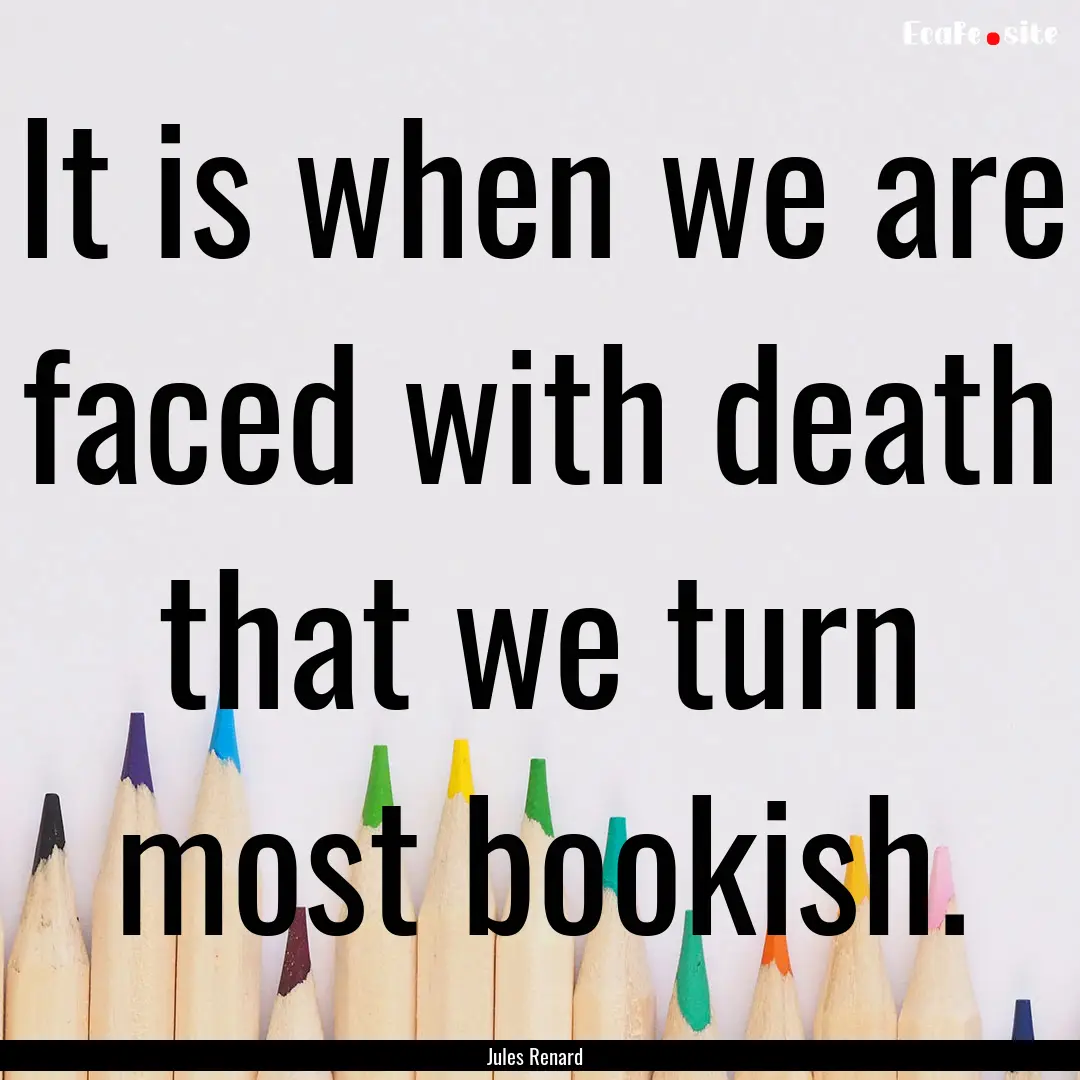 It is when we are faced with death that we.... : Quote by Jules Renard