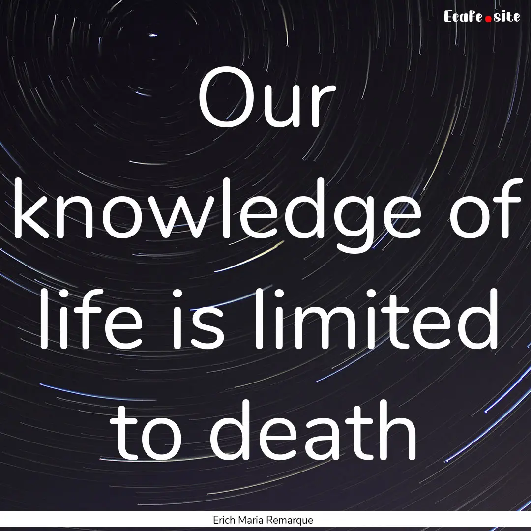 Our knowledge of life is limited to death.... : Quote by Erich Maria Remarque