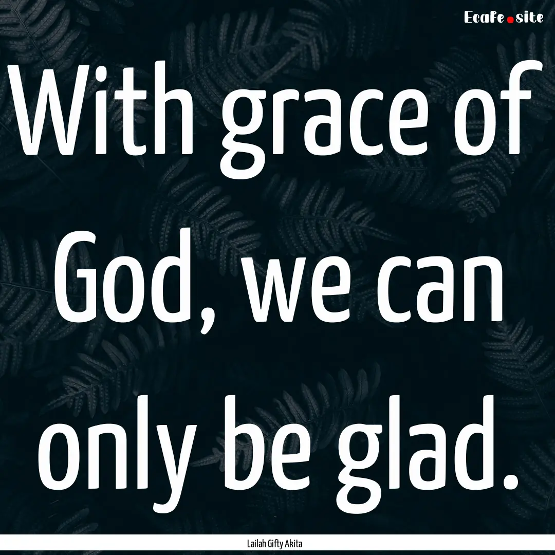 With grace of God, we can only be glad. : Quote by Lailah Gifty Akita