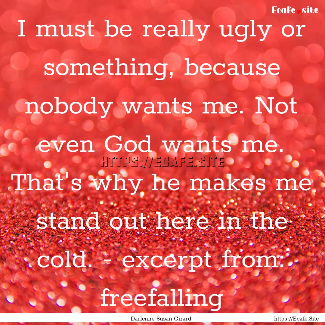 I must be really ugly or something, because.... : Quote by Darlenne Susan Girard