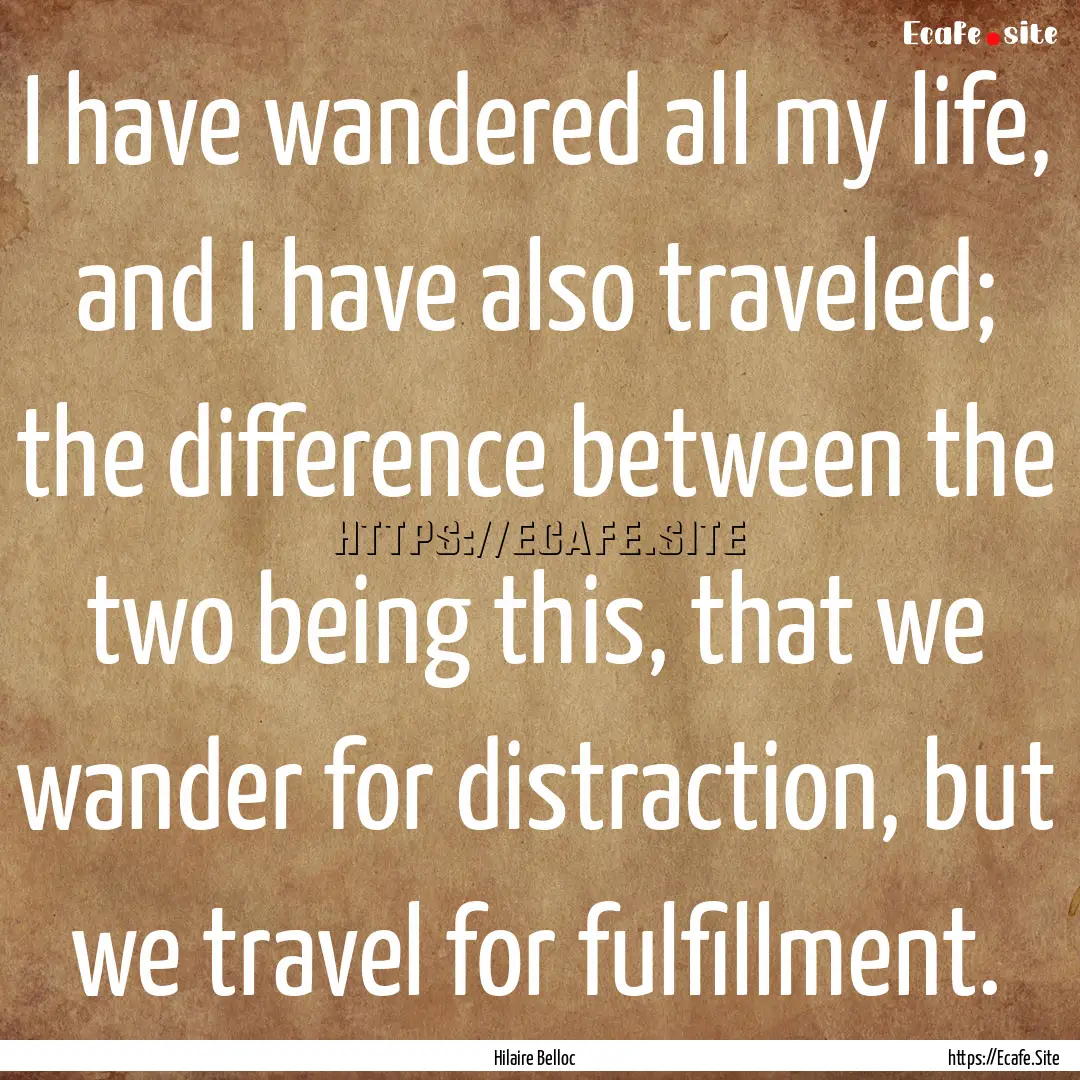 I have wandered all my life, and I have also.... : Quote by Hilaire Belloc