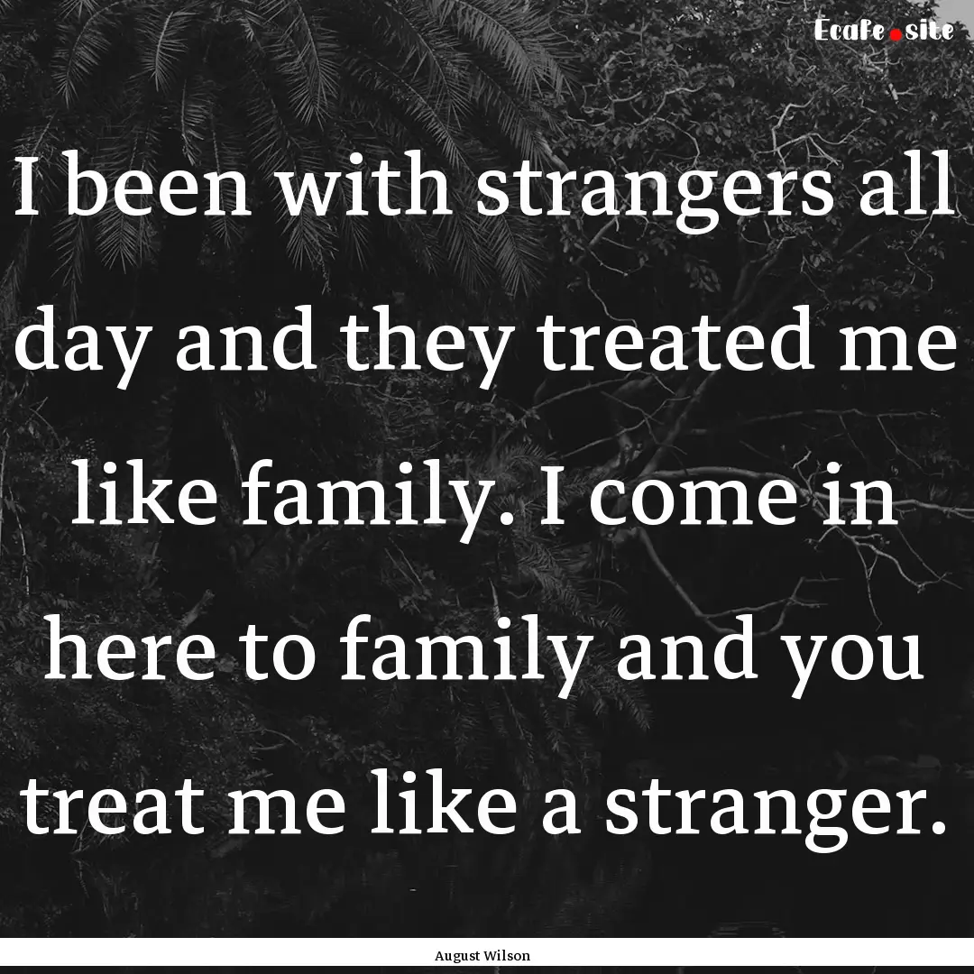 I been with strangers all day and they treated.... : Quote by August Wilson