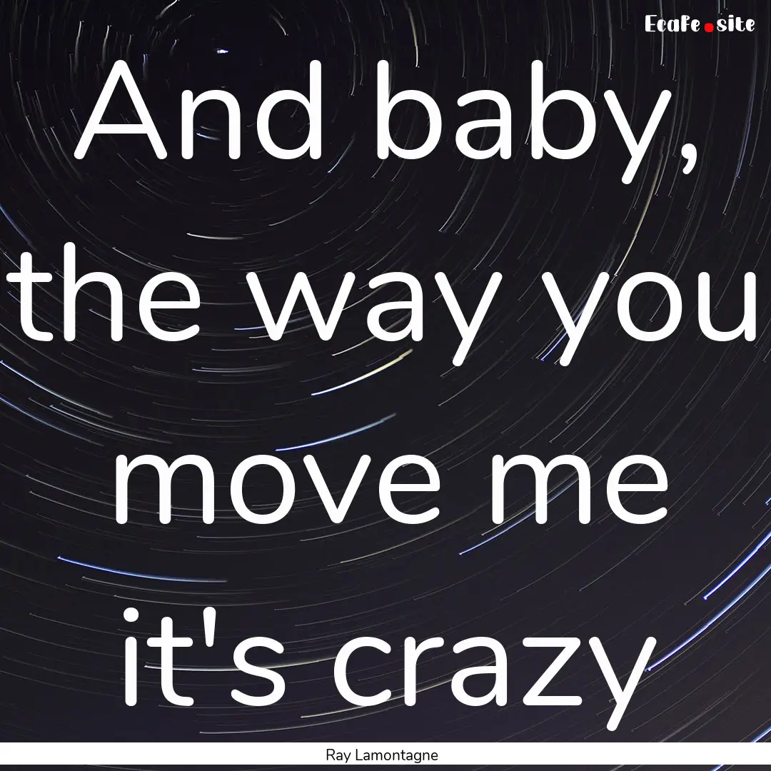 And baby, the way you move me it's crazy : Quote by Ray Lamontagne