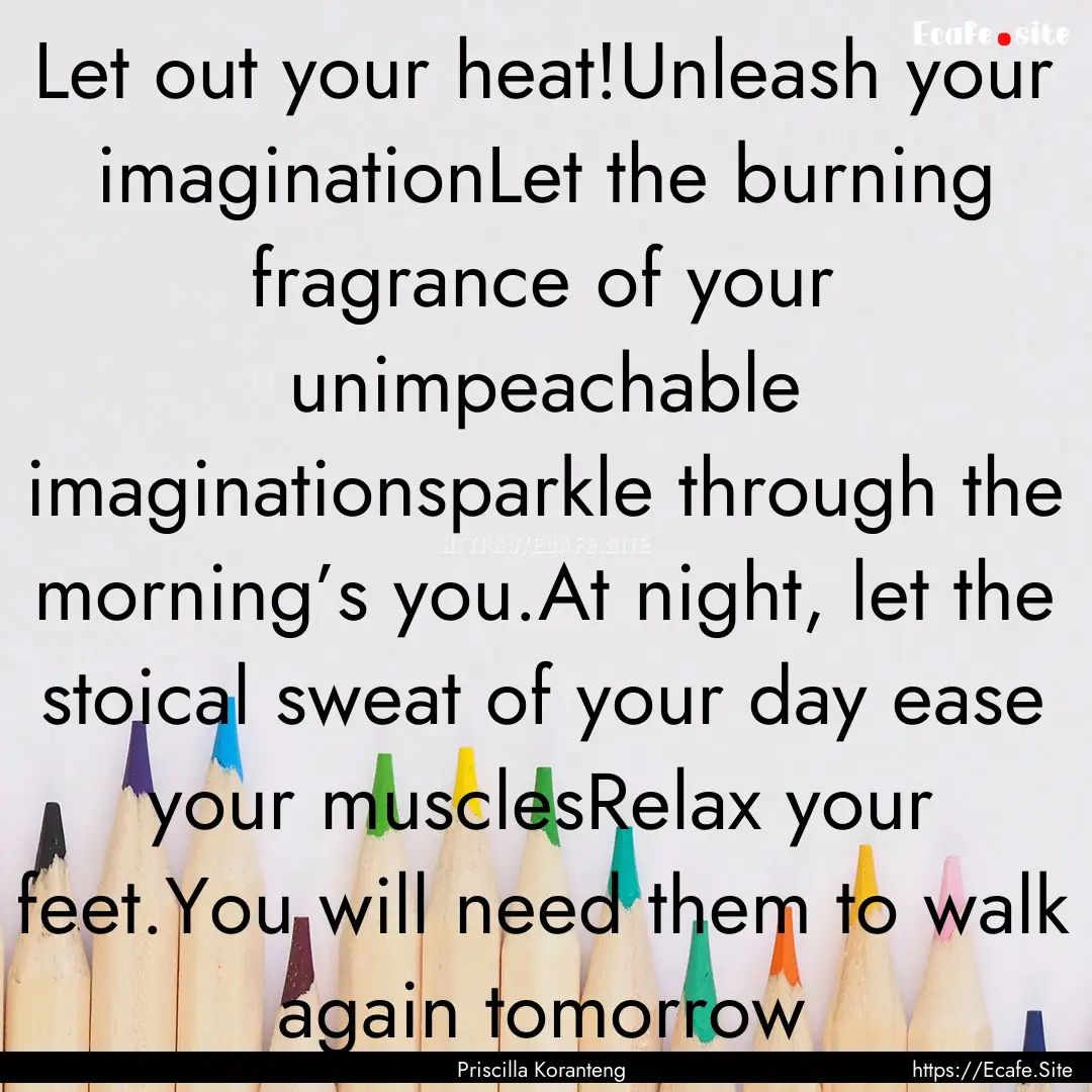 Let out your heat!Unleash your imaginationLet.... : Quote by Priscilla Koranteng