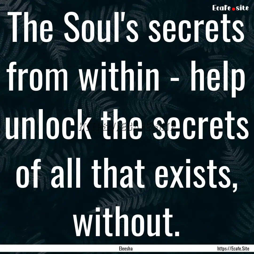 The Soul's secrets from within - help unlock.... : Quote by Eleesha