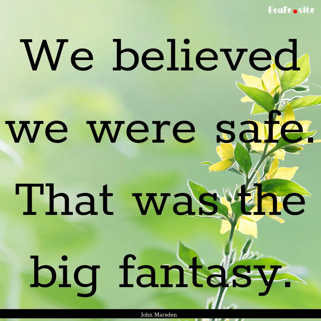 We believed we were safe. That was the big.... : Quote by John Marsden