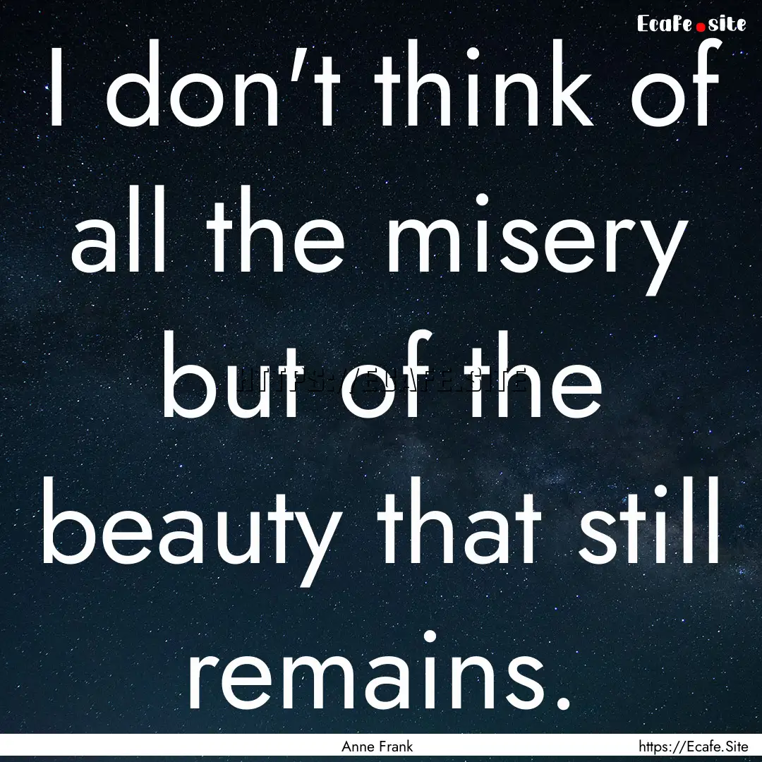 I don't think of all the misery but of the.... : Quote by Anne Frank