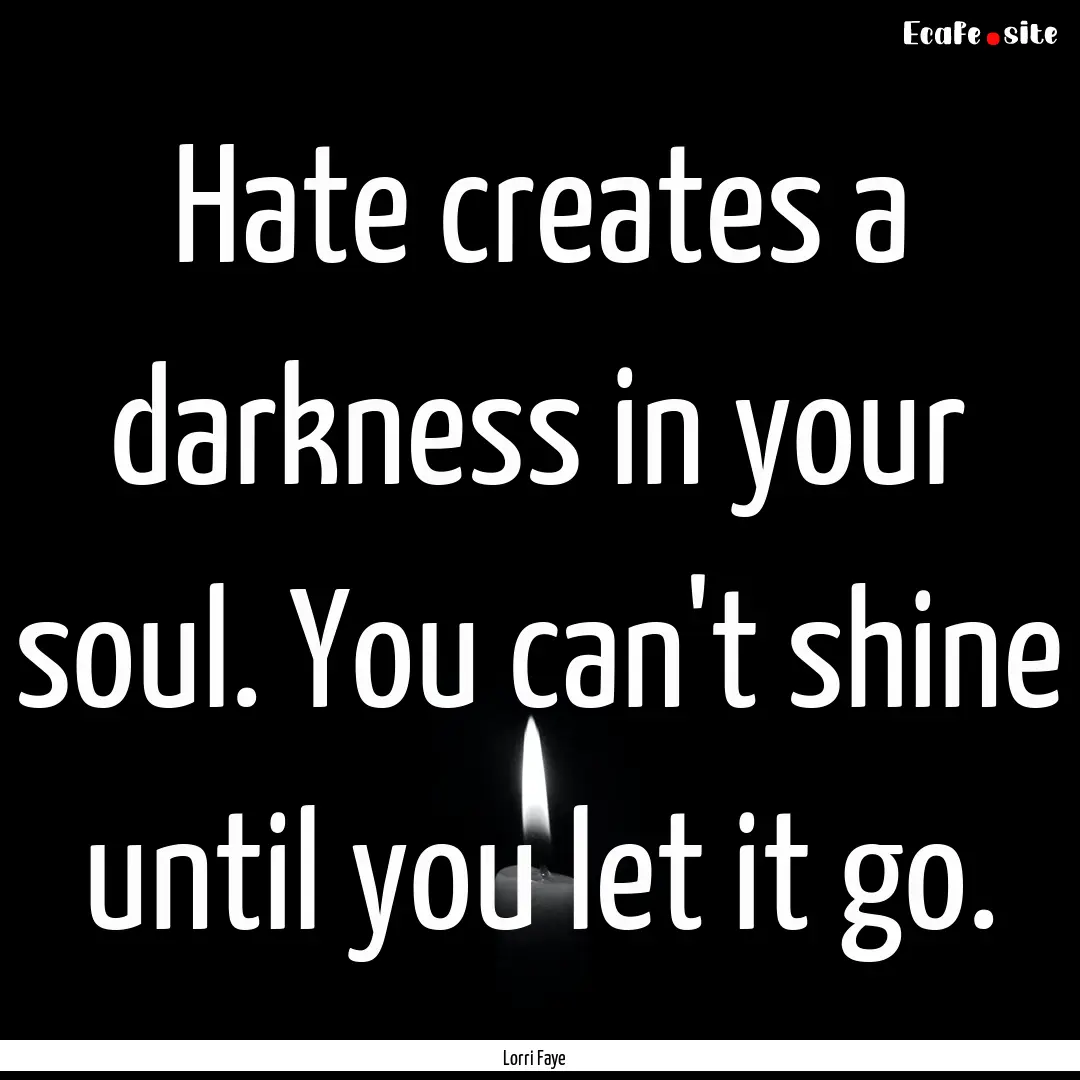 Hate creates a darkness in your soul. You.... : Quote by Lorri Faye