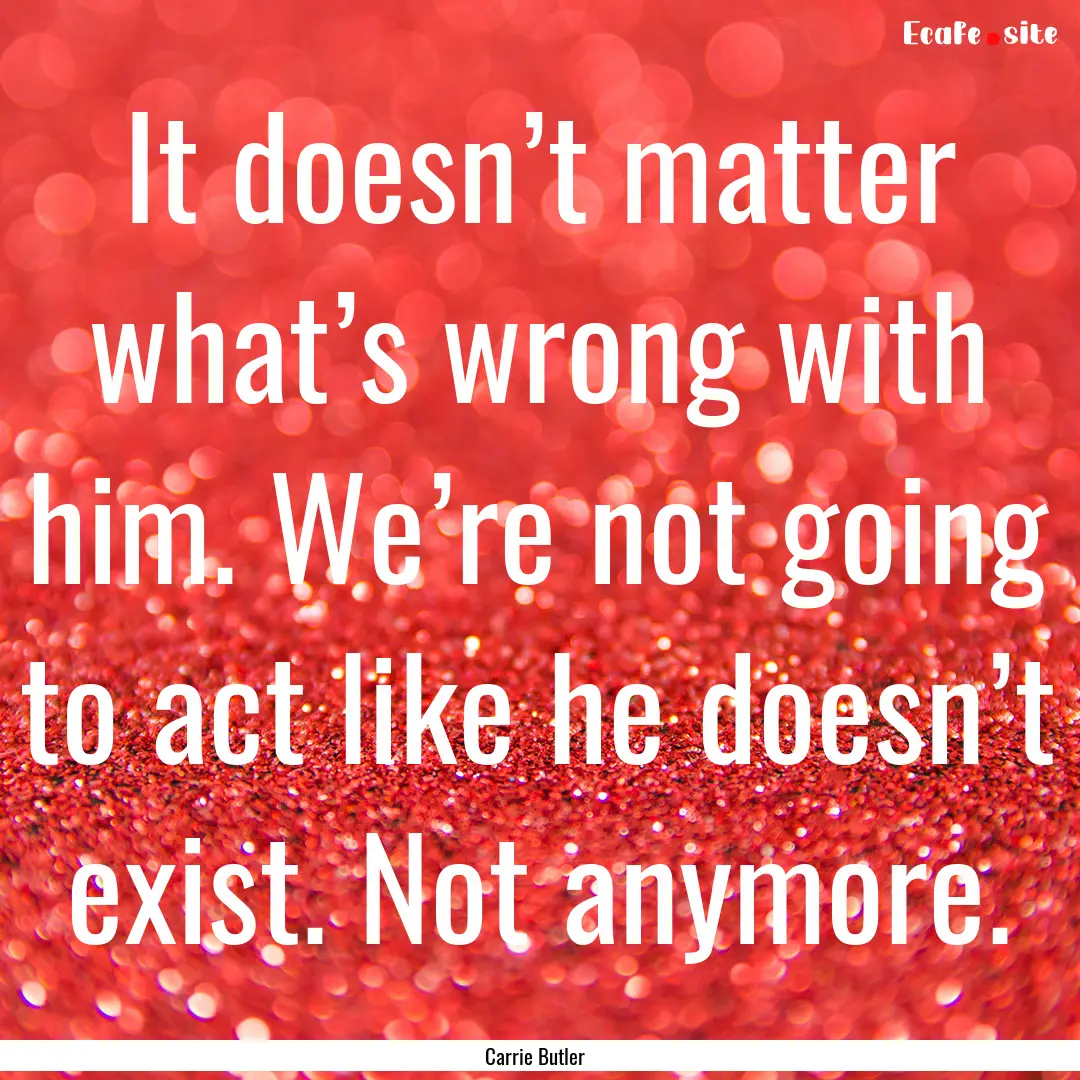 It doesn’t matter what’s wrong with him..... : Quote by Carrie Butler