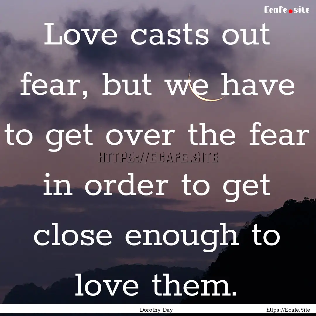 Love casts out fear, but we have to get over.... : Quote by Dorothy Day