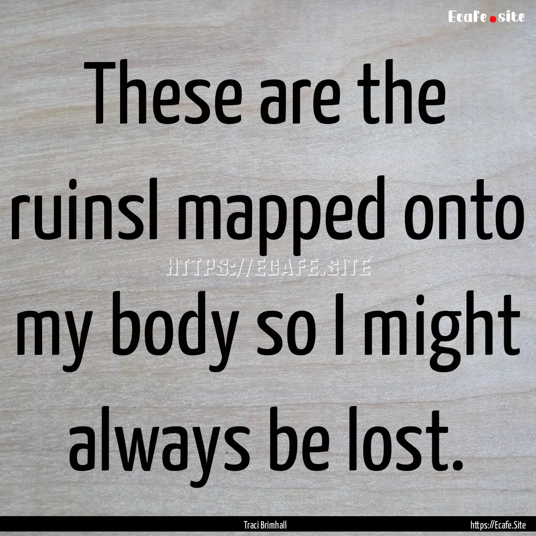 These are the ruinsI mapped onto my body.... : Quote by Traci Brimhall