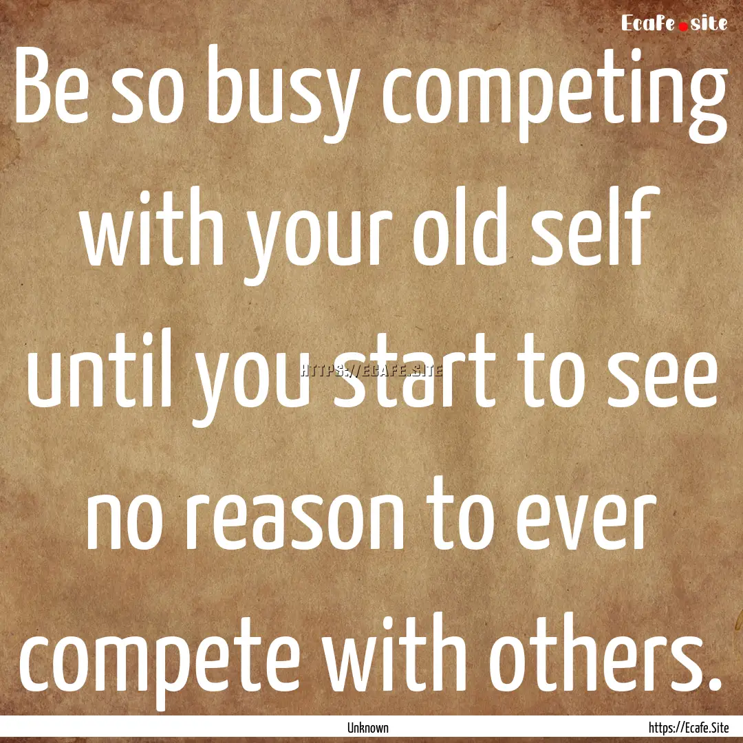 Be so busy competing with your old self until.... : Quote by Unknown