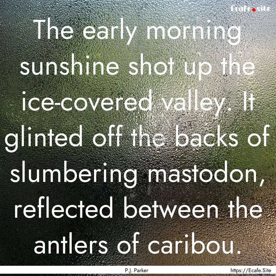 The early morning sunshine shot up the ice-covered.... : Quote by P.J. Parker