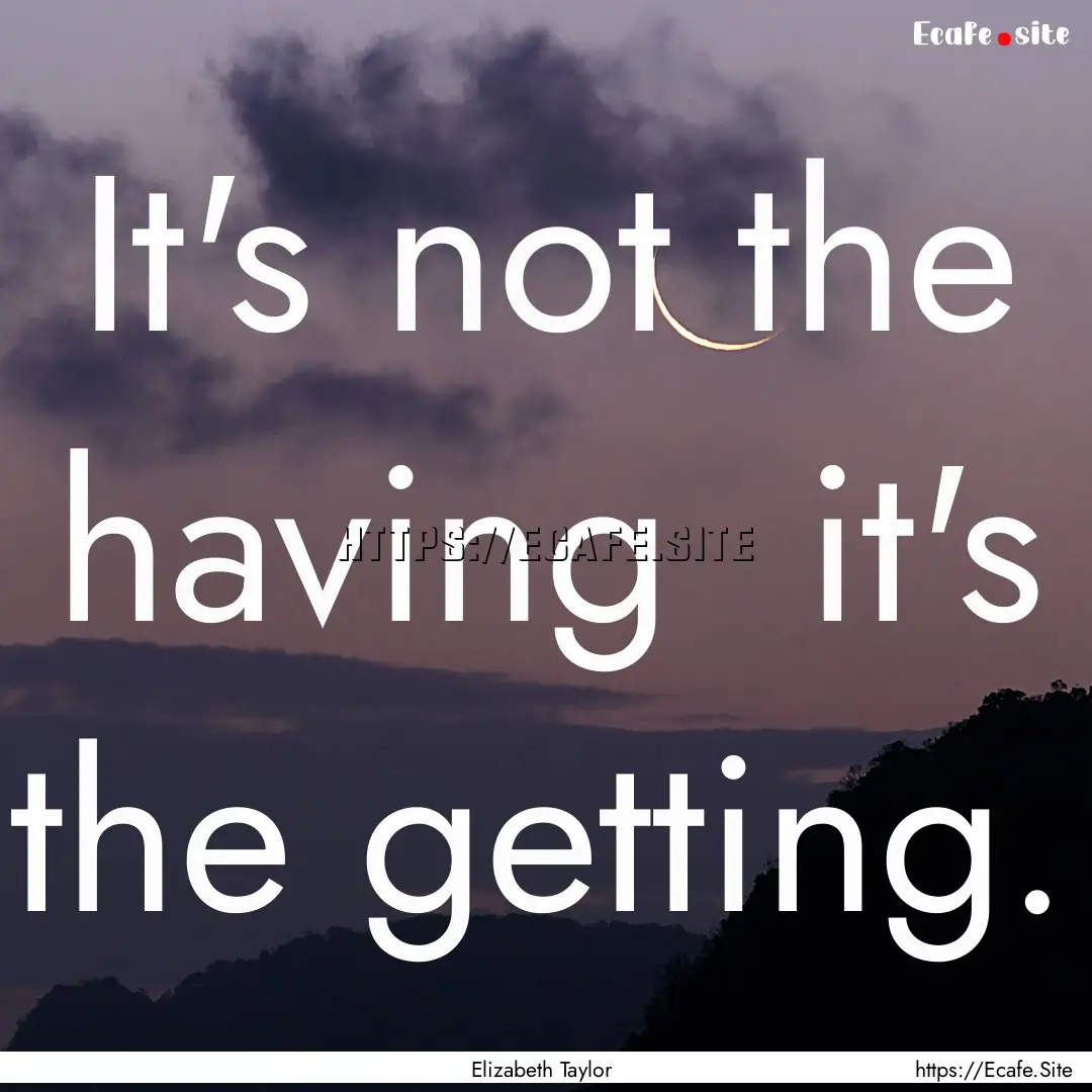 It's not the having it's the getting. : Quote by Elizabeth Taylor