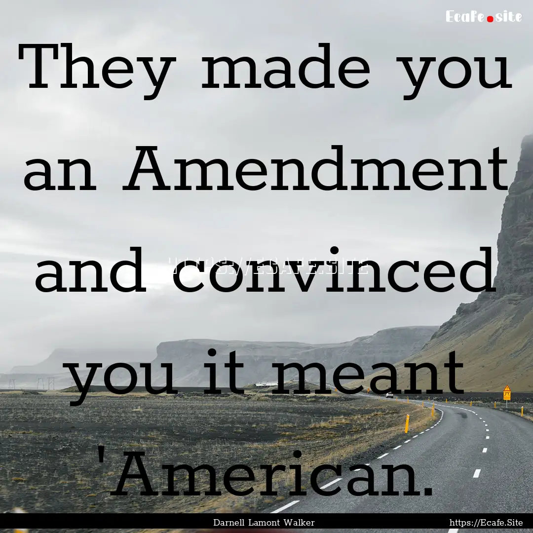 They made you an Amendment and convinced.... : Quote by Darnell Lamont Walker