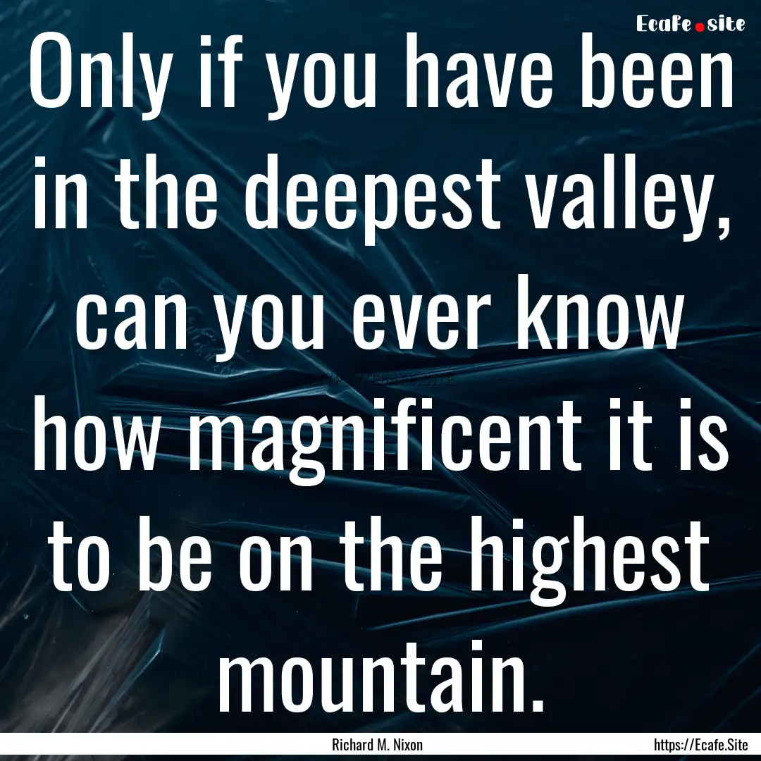 Only if you have been in the deepest valley,.... : Quote by Richard M. Nixon