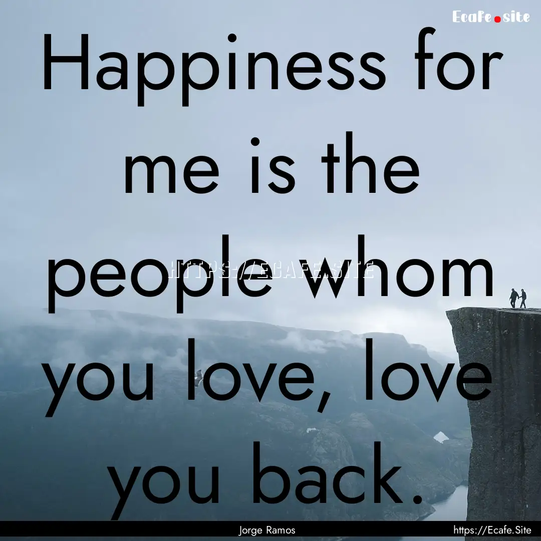 Happiness for me is the people whom you love,.... : Quote by Jorge Ramos