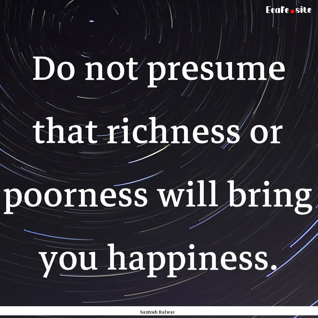 Do not presume that richness or poorness.... : Quote by Santosh Kalwar