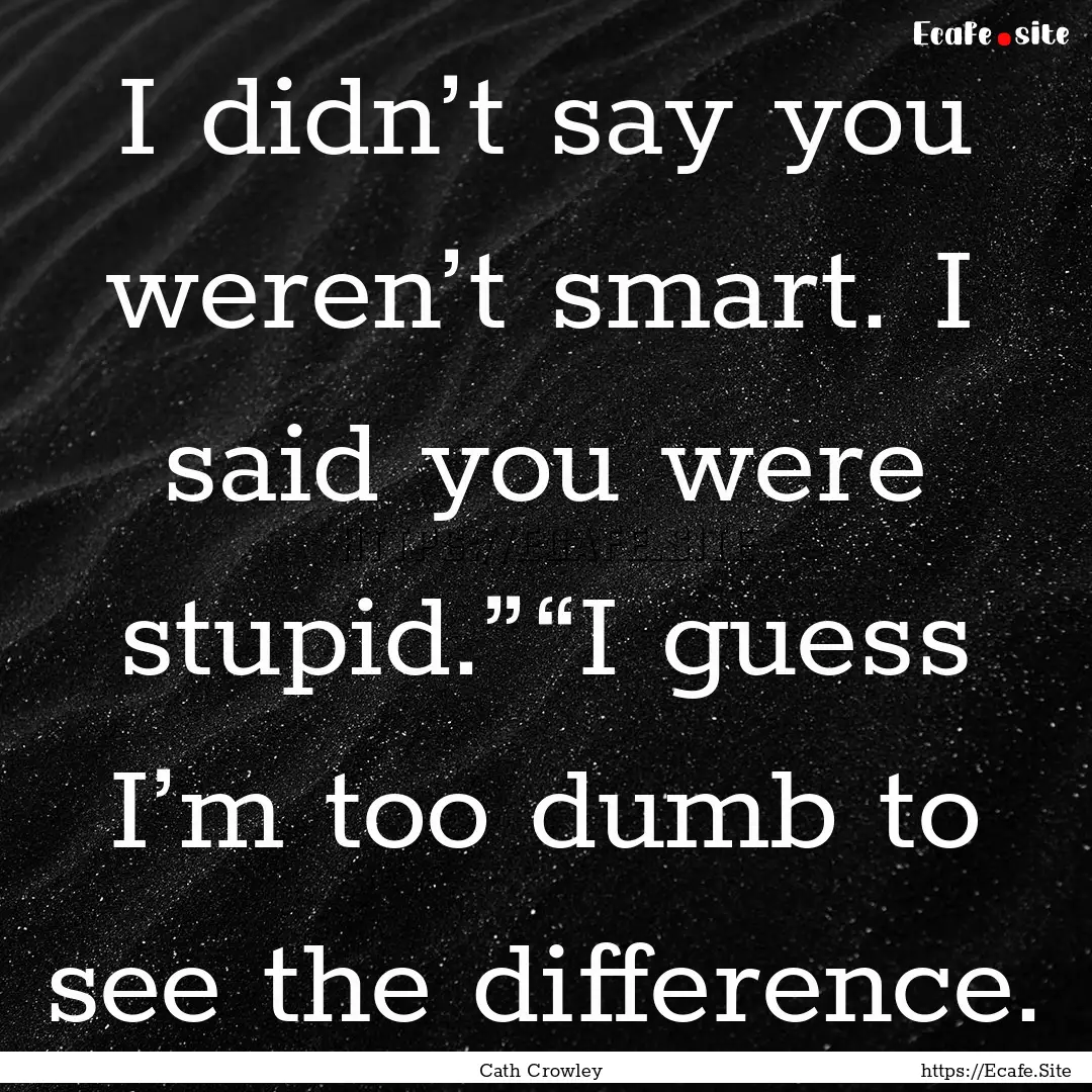 I didn’t say you weren’t smart. I said.... : Quote by Cath Crowley