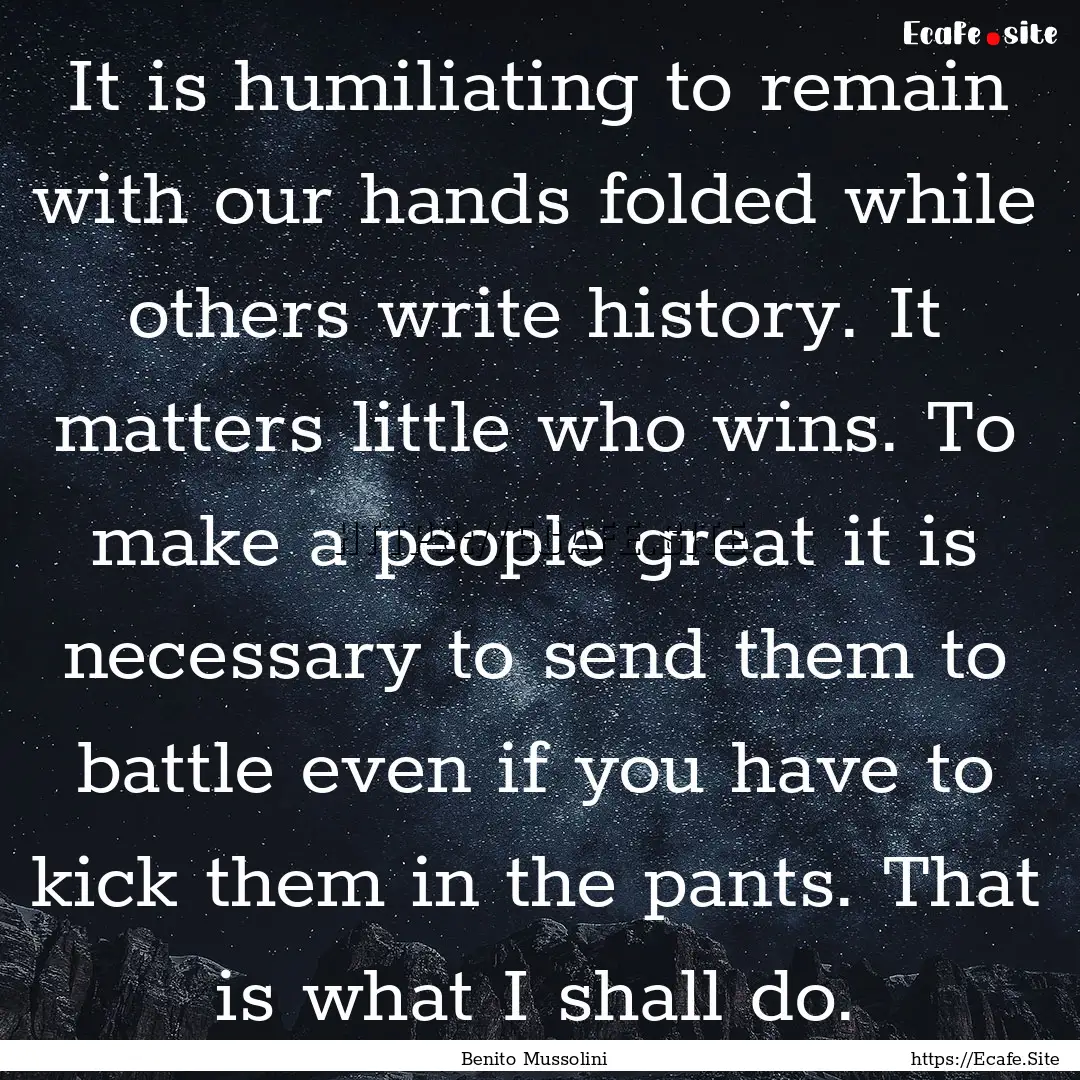 It is humiliating to remain with our hands.... : Quote by Benito Mussolini