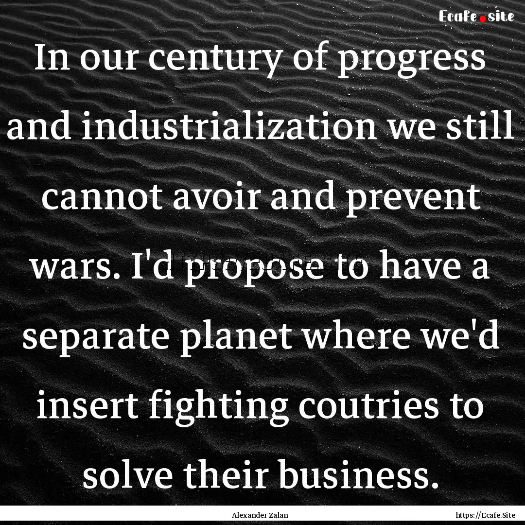 In our century of progress and industrialization.... : Quote by Alexander Zalan