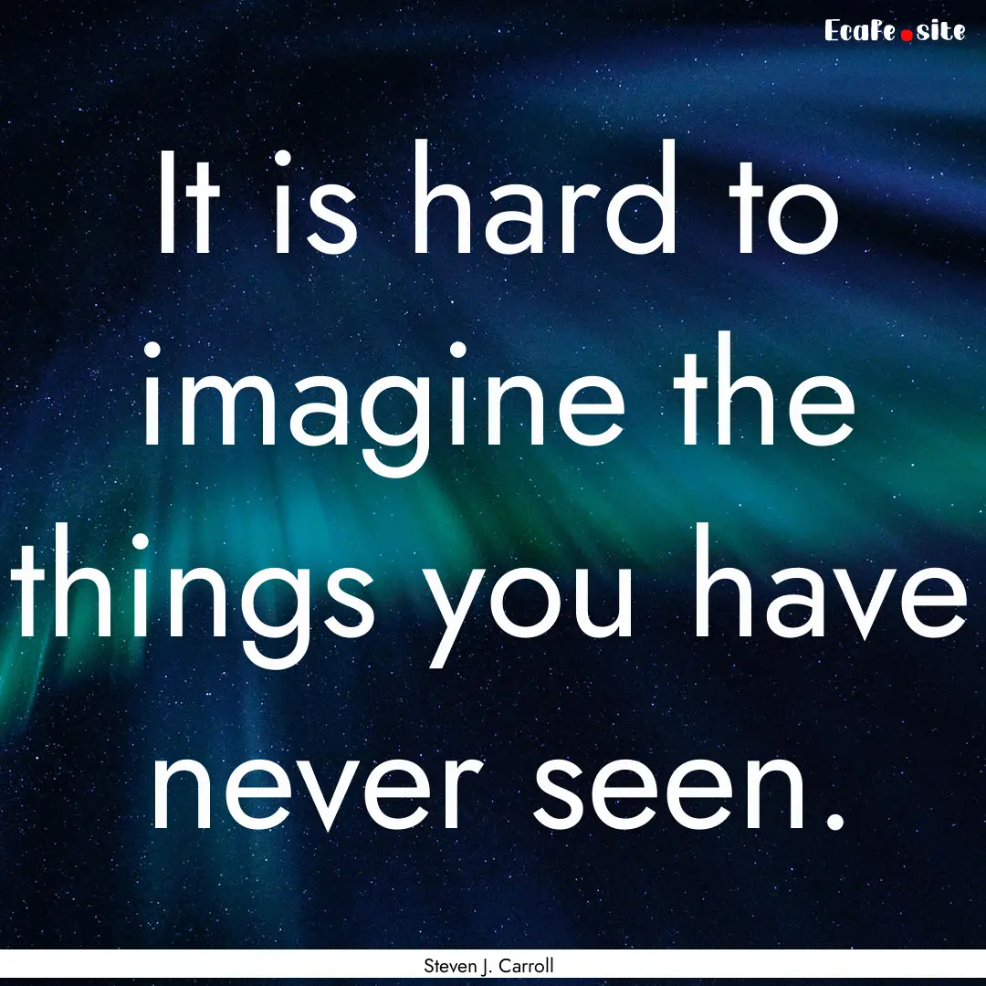 It is hard to imagine the things you have.... : Quote by Steven J. Carroll