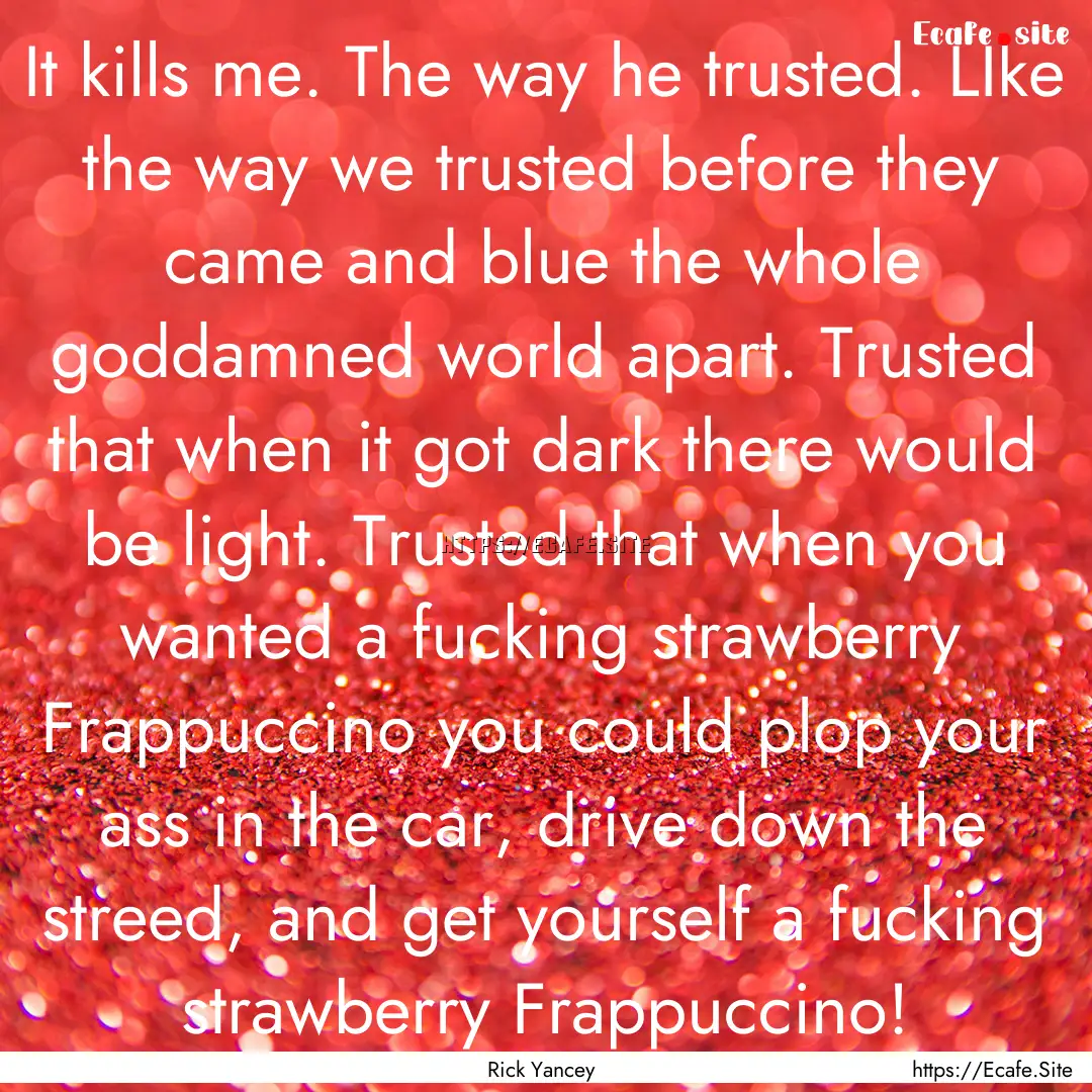 It kills me. The way he trusted. LIke the.... : Quote by Rick Yancey