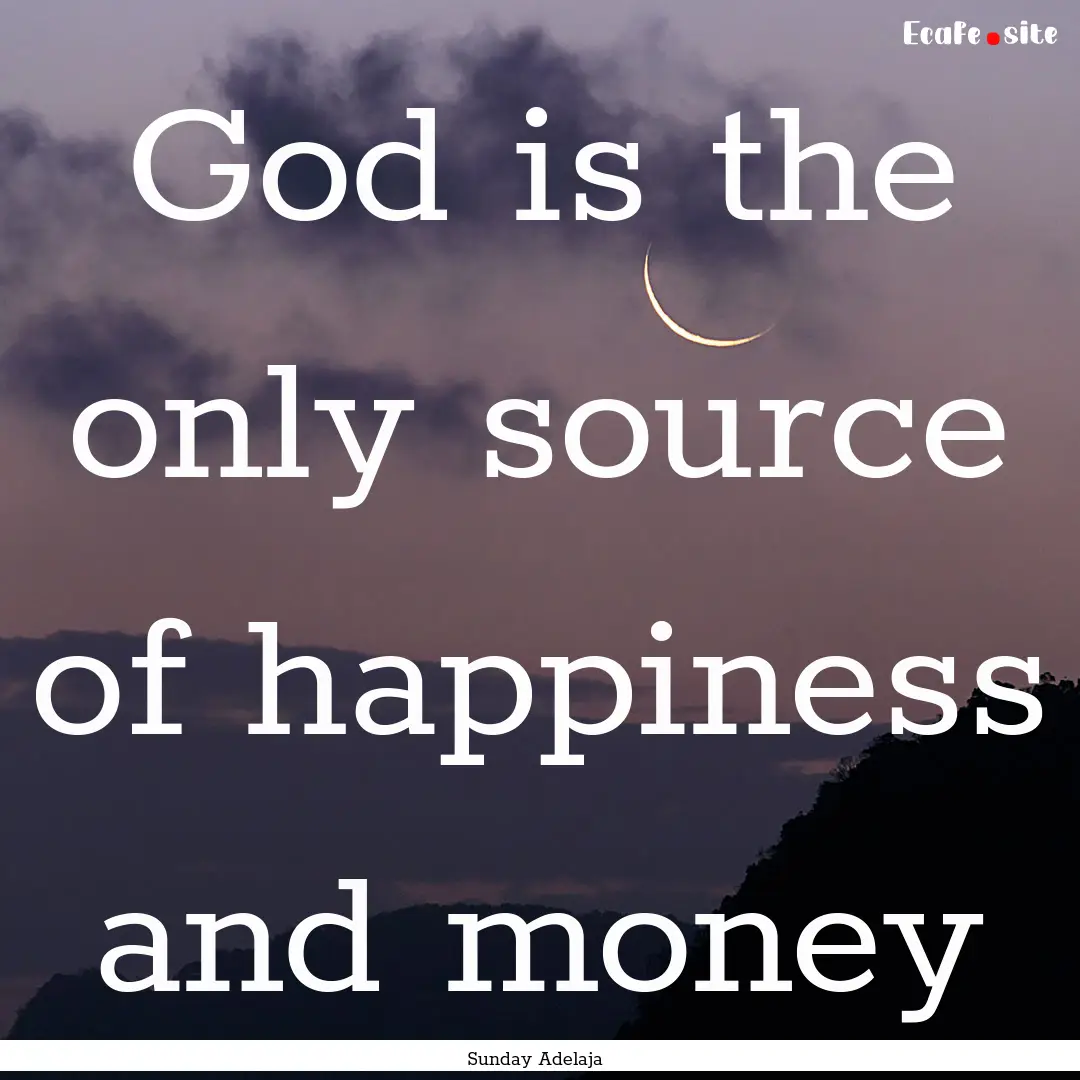 God is the only source of happiness and money.... : Quote by Sunday Adelaja