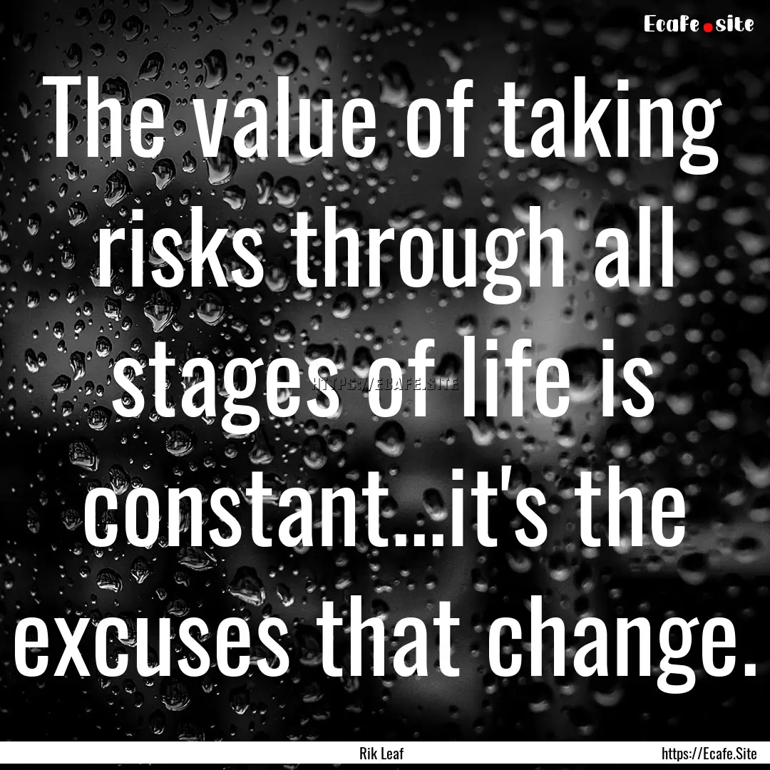 The value of taking risks through all stages.... : Quote by Rik Leaf