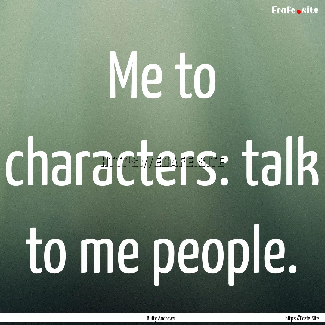 Me to characters: talk to me people. : Quote by Buffy Andrews