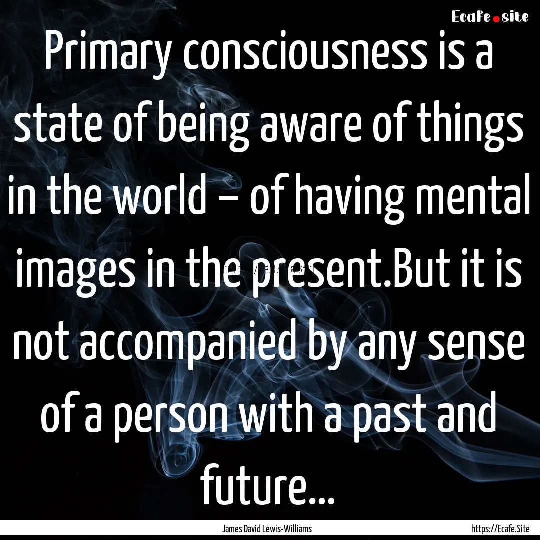 Primary consciousness is a state of being.... : Quote by James David Lewis-Williams