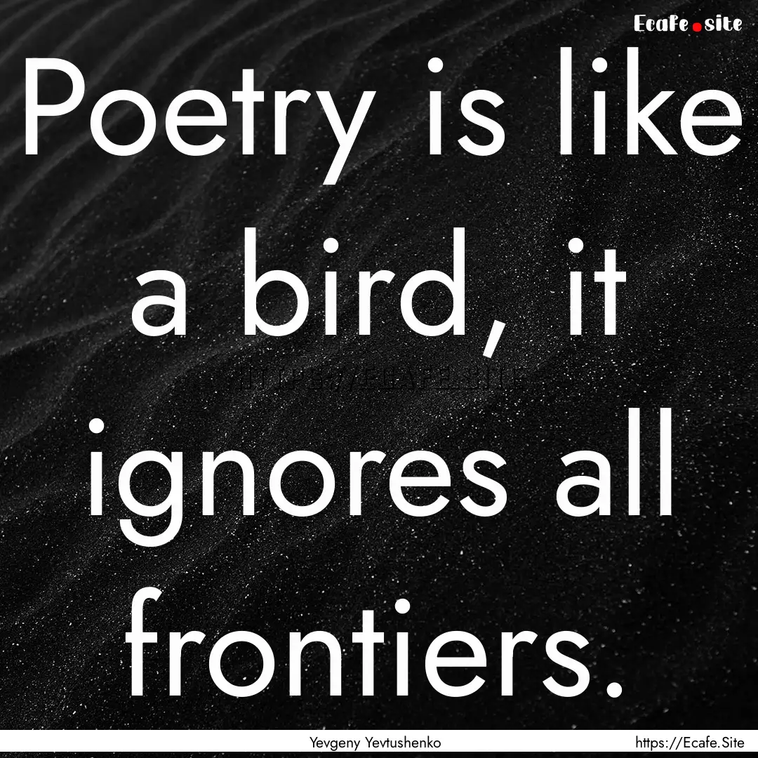 Poetry is like a bird, it ignores all frontiers..... : Quote by Yevgeny Yevtushenko