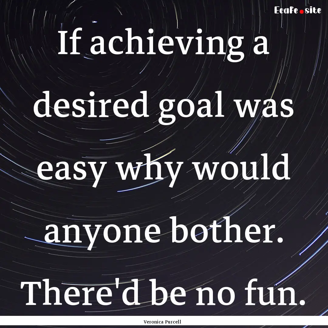 If achieving a desired goal was easy why.... : Quote by Veronica Purcell