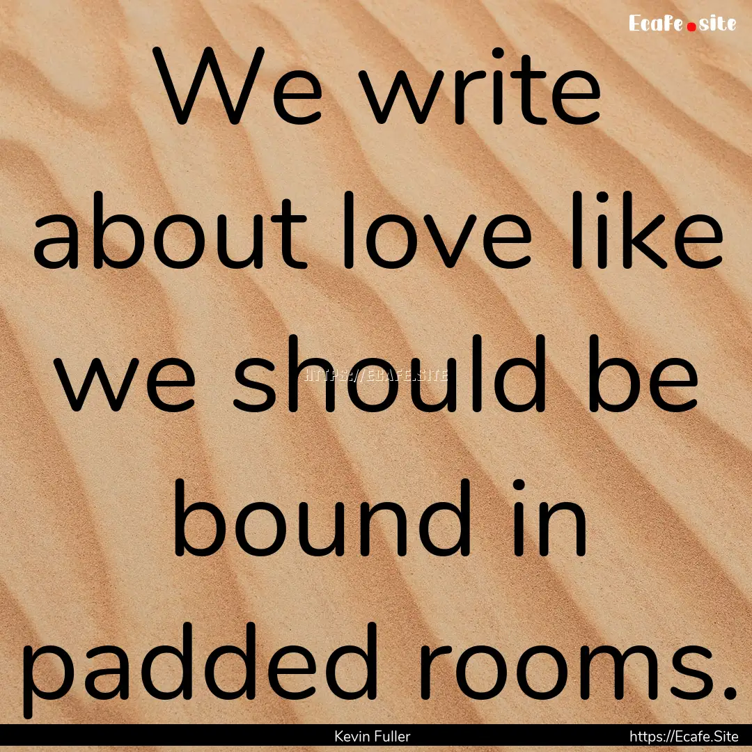 We write about love like we should be bound.... : Quote by Kevin Fuller