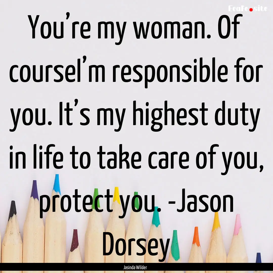 You’re my woman. Of courseI’m responsible.... : Quote by Jasinda Wilder