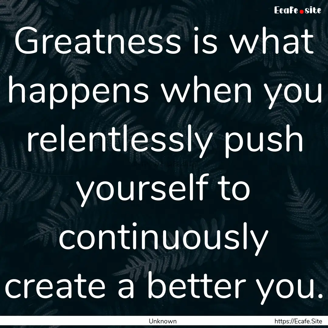 Greatness is what happens when you relentlessly.... : Quote by Unknown