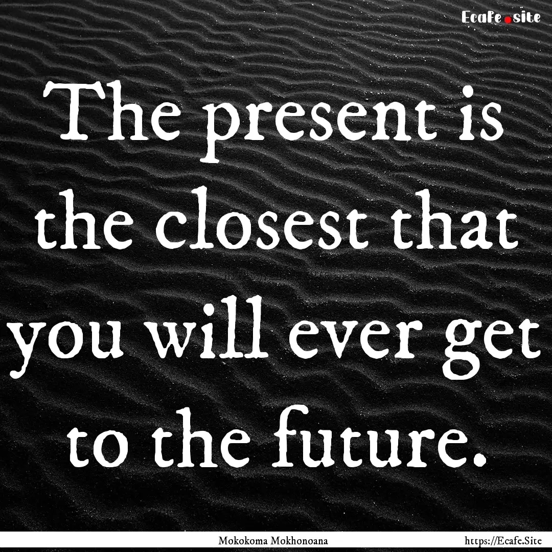 The present is the closest that you will.... : Quote by Mokokoma Mokhonoana