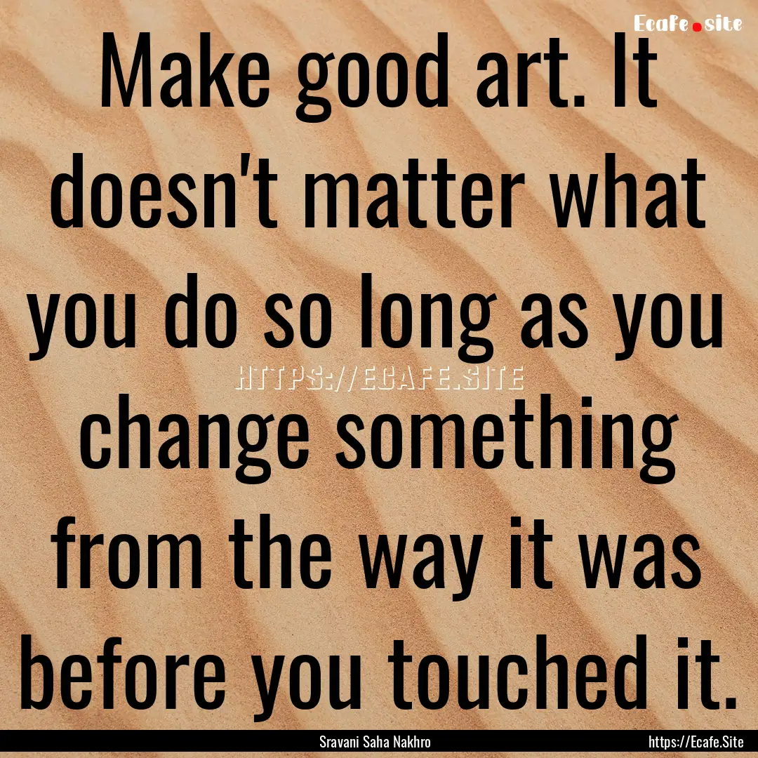 Make good art. It doesn't matter what you.... : Quote by Sravani Saha Nakhro