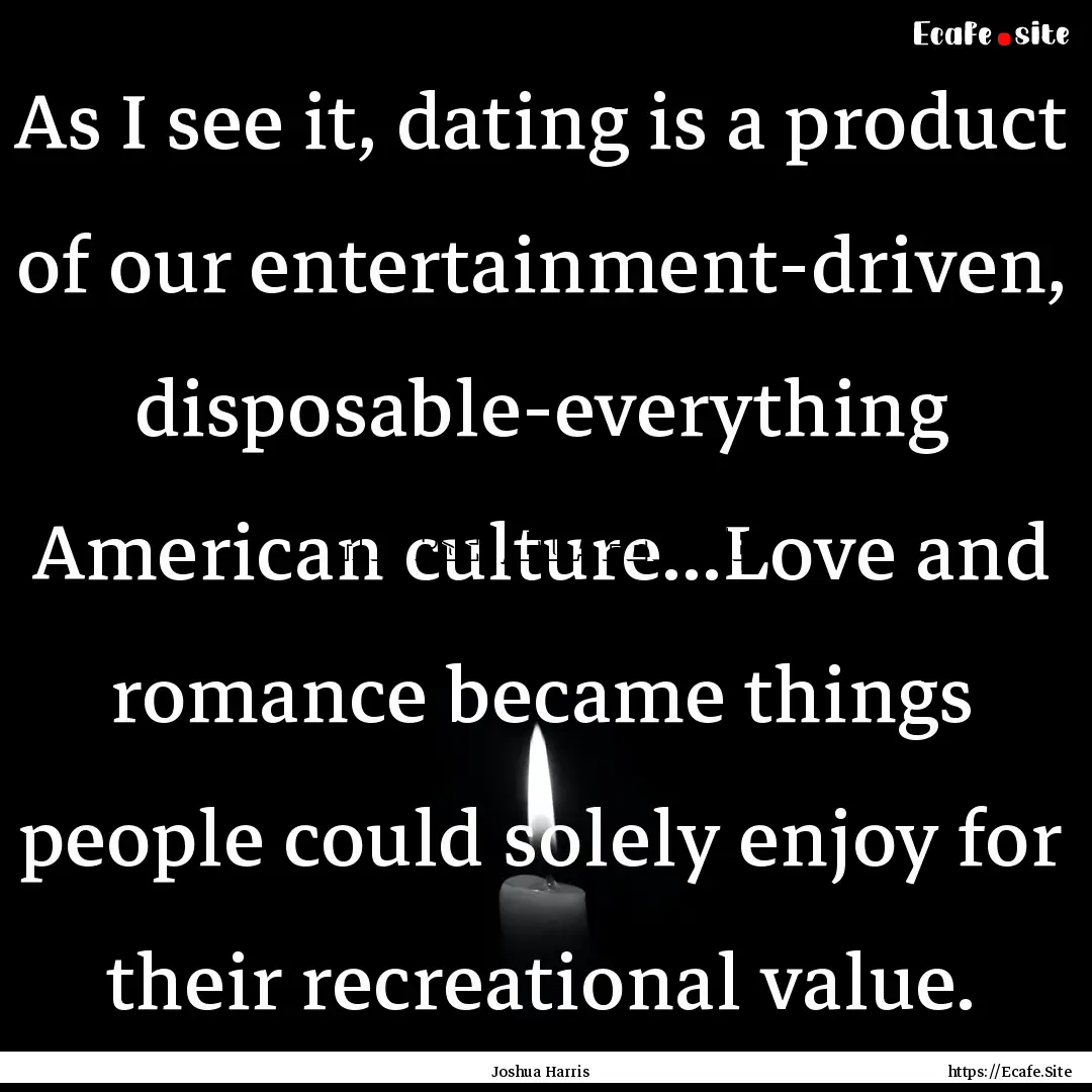 As I see it, dating is a product of our entertainment-driven,.... : Quote by Joshua Harris