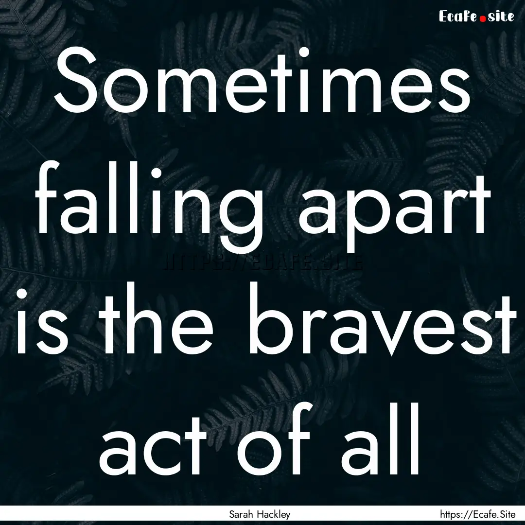 Sometimes falling apart is the bravest act.... : Quote by Sarah Hackley